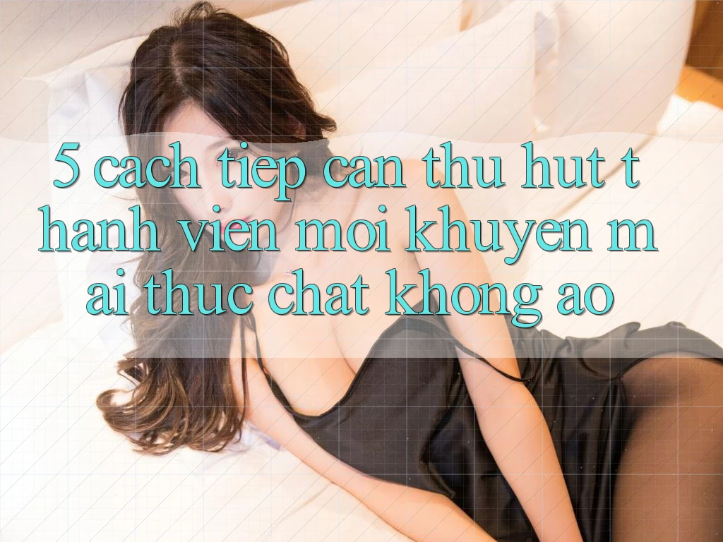 5. Cách tiếp cận Thu Hút Thành viên Mới: Khuyến Mãi Thực Chất, Không Ảo