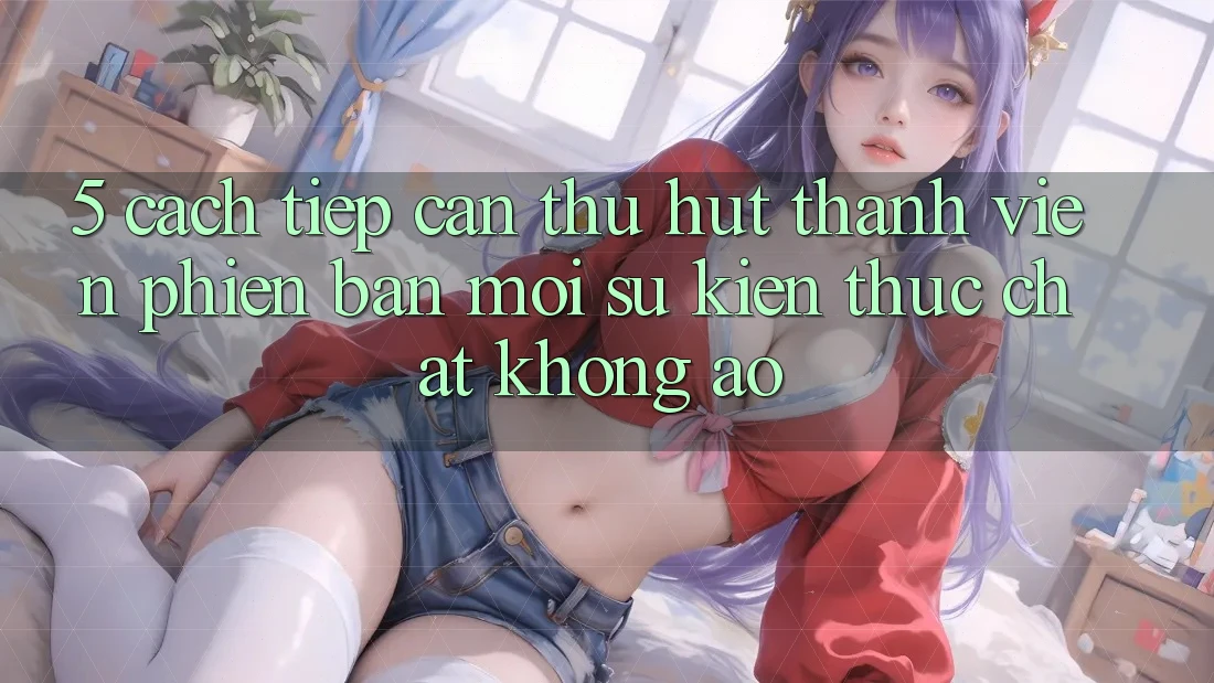 5. Cách tiếp cận Thu Hút Thành viên Phiên bản mới: Sự kiện Thực Chất, Không Ảo 5. Cách tiếp cận Thu Hút Thành viên Phiên bản mới: Sự kiện Thực Chất, Không Ảo
