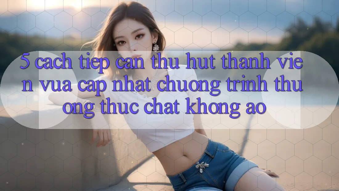 5. Cách tiếp cận Thu Hút Thành viên Vừa cập nhật: Chương trình thưởng Thực Chất, Không Ảo 5. Cách tiếp cận Thu Hút Thành viên Vừa cập nhật: Chương trình thưởng Thực Chất, Không Ảo