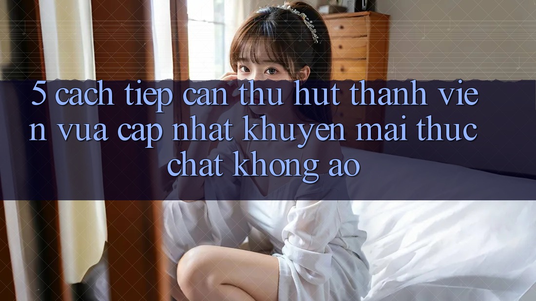 5. Cách tiếp cận Thu Hút Thành viên Vừa cập nhật: Khuyến Mãi Thực Chất, Không Ảo 5. Cách tiếp cận Thu Hút Thành viên Vừa cập nhật: Khuyến Mãi Thực Chất, Không Ảo