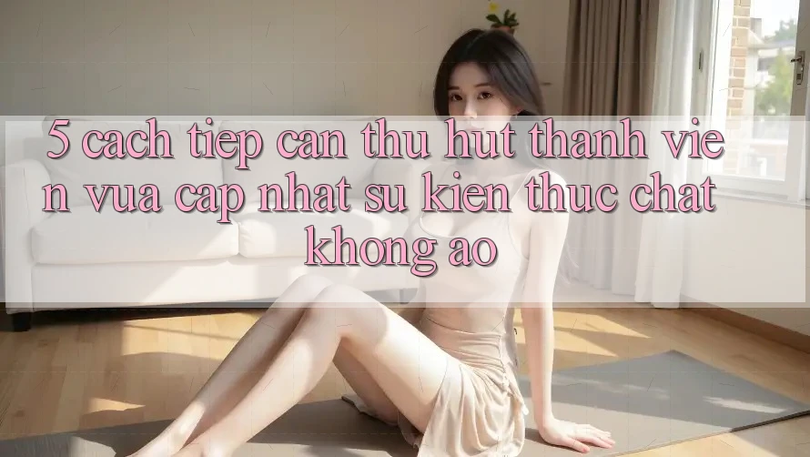 5. Cách tiếp cận Thu Hút Thành viên Vừa cập nhật: Sự kiện Thực Chất, Không Ảo 5. Cách tiếp cận Thu Hút Thành viên Vừa cập nhật: Sự kiện Thực Chất, Không Ảo