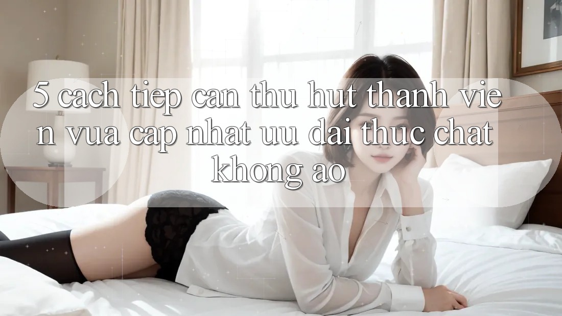 5. Cách tiếp cận Thu Hút Thành viên Vừa cập nhật: Ưu đãi Thực Chất, Không Ảo 5. Cách tiếp cận Thu Hút Thành viên Vừa cập nhật: Ưu đãi Thực Chất, Không Ảo