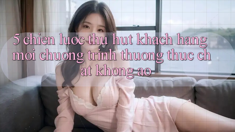 5. Chiến Lược Thu Hút Khách hàng Mới: Chương trình thưởng Thực Chất, Không Ảo