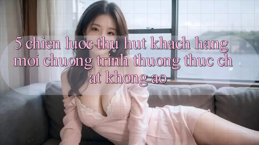 5. Chiến Lược Thu Hút Khách hàng Mới: Chương trình thưởng Thực Chất, Không Ảo 5. Chiến Lược Thu Hút Khách hàng Mới: Chương trình thưởng Thực Chất, Không Ảo