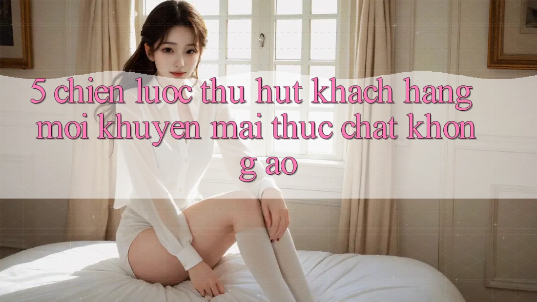 5. Chiến Lược Thu Hút Khách hàng Mới: Khuyến Mãi Thực Chất, Không Ảo 5. Chiến Lược Thu Hút Khách hàng Mới: Khuyến Mãi Thực Chất, Không Ảo