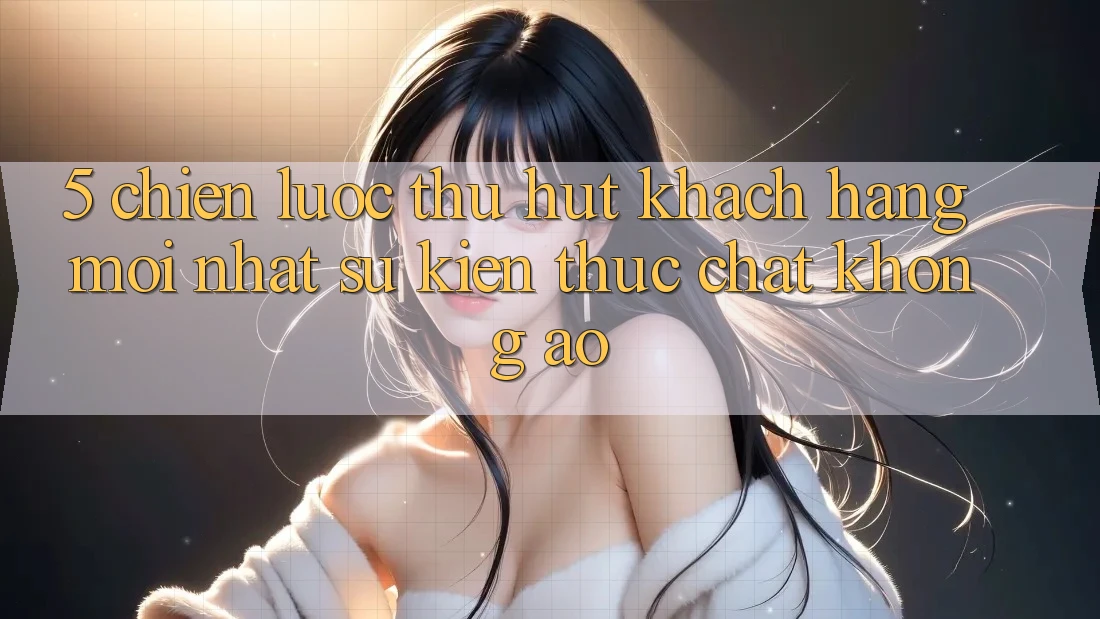 5. Chiến Lược Thu Hút Khách hàng Mới nhất: Sự kiện Thực Chất, Không Ảo 5. Chiến Lược Thu Hút Khách hàng Mới nhất: Sự kiện Thực Chất, Không Ảo