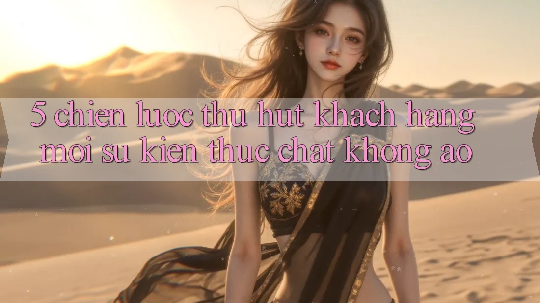 5. Chiến Lược Thu Hút Khách hàng Mới: Sự kiện Thực Chất, Không Ảo 5. Chiến Lược Thu Hút Khách hàng Mới: Sự kiện Thực Chất, Không Ảo
