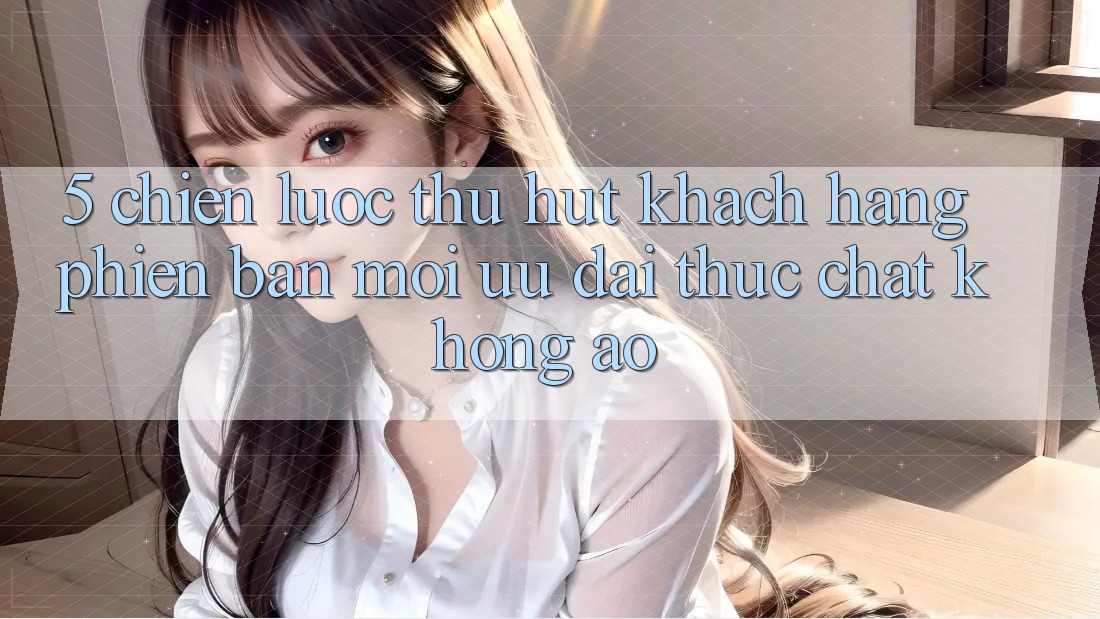 5. Chiến Lược Thu Hút Khách hàng Phiên bản mới: Ưu đãi Thực Chất, Không Ảo 5. Chiến Lược Thu Hút Khách hàng Phiên bản mới: Ưu đãi Thực Chất, Không Ảo