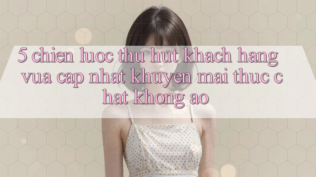 5. Chiến Lược Thu Hút Khách hàng Vừa cập nhật: Khuyến Mãi Thực Chất, Không Ảo 5. Chiến Lược Thu Hút Khách hàng Vừa cập nhật: Khuyến Mãi Thực Chất, Không Ảo