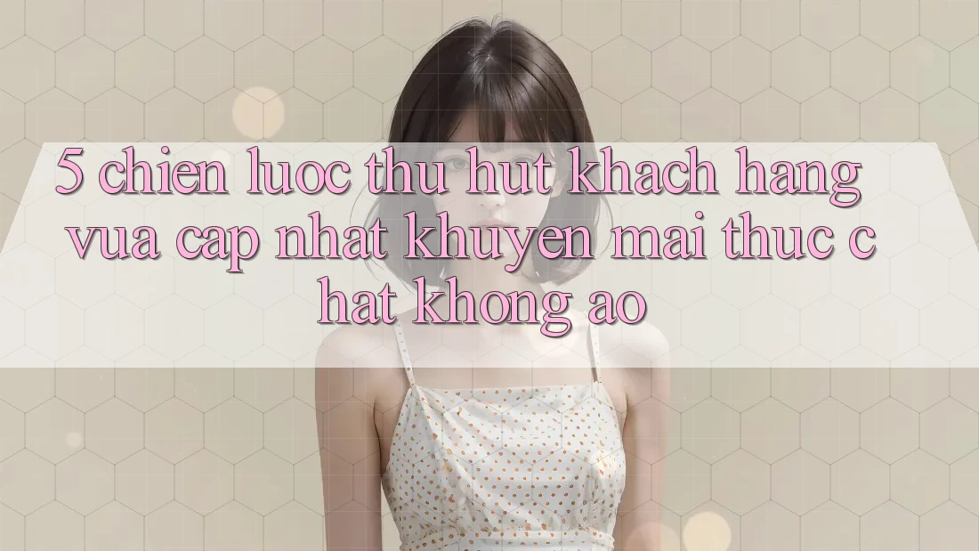 5. Chiến Lược Thu Hút Khách hàng Vừa cập nhật: Khuyến Mãi Thực Chất, Không Ảo 5. Chiến Lược Thu Hút Khách hàng Vừa cập nhật: Khuyến Mãi Thực Chất, Không Ảo