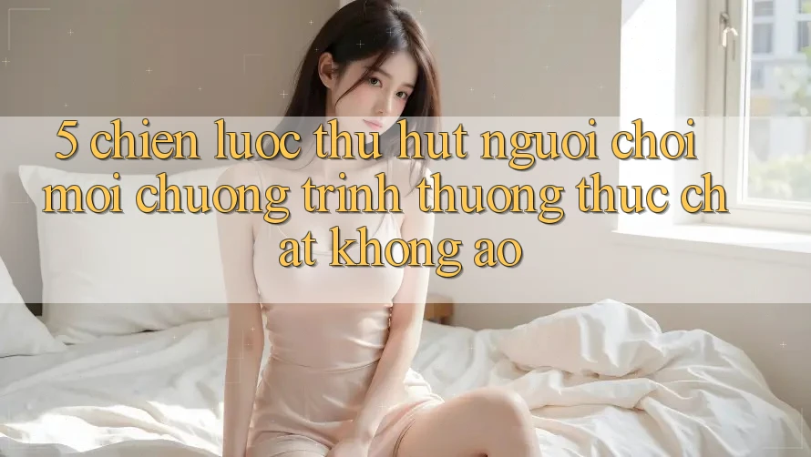 5. Chiến Lược Thu Hút Người Chơi Mới: Chương trình thưởng Thực Chất, Không Ảo 5. Chiến Lược Thu Hút Người Chơi Mới: Chương trình thưởng Thực Chất, Không Ảo