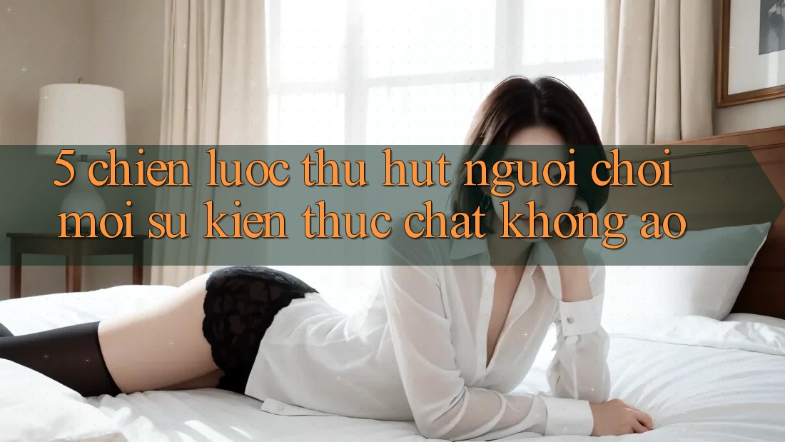 5. Chiến Lược Thu Hút Người Chơi Mới: Sự kiện Thực Chất, Không Ảo 5. Chiến Lược Thu Hút Người Chơi Mới: Sự kiện Thực Chất, Không Ảo