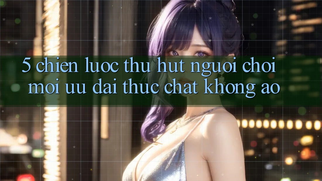 5. Chiến Lược Thu Hút Người Chơi Mới: Ưu đãi Thực Chất, Không Ảo 5. Chiến Lược Thu Hút Người Chơi Mới: Ưu đãi Thực Chất, Không Ảo