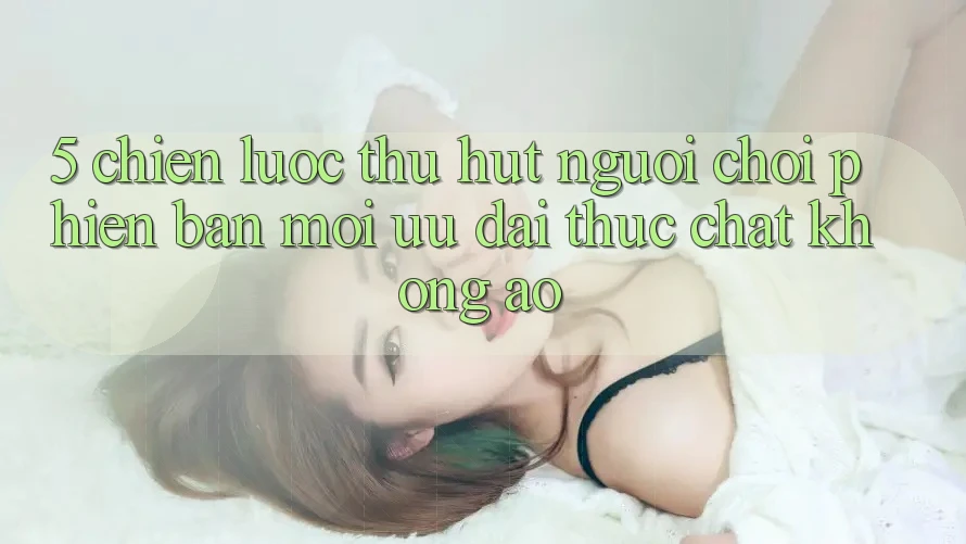 5. Chiến Lược Thu Hút Người chơi Phiên bản mới: Ưu đãi Thực Chất, Không Ảo 5. Chiến Lược Thu Hút Người chơi Phiên bản mới: Ưu đãi Thực Chất, Không Ảo