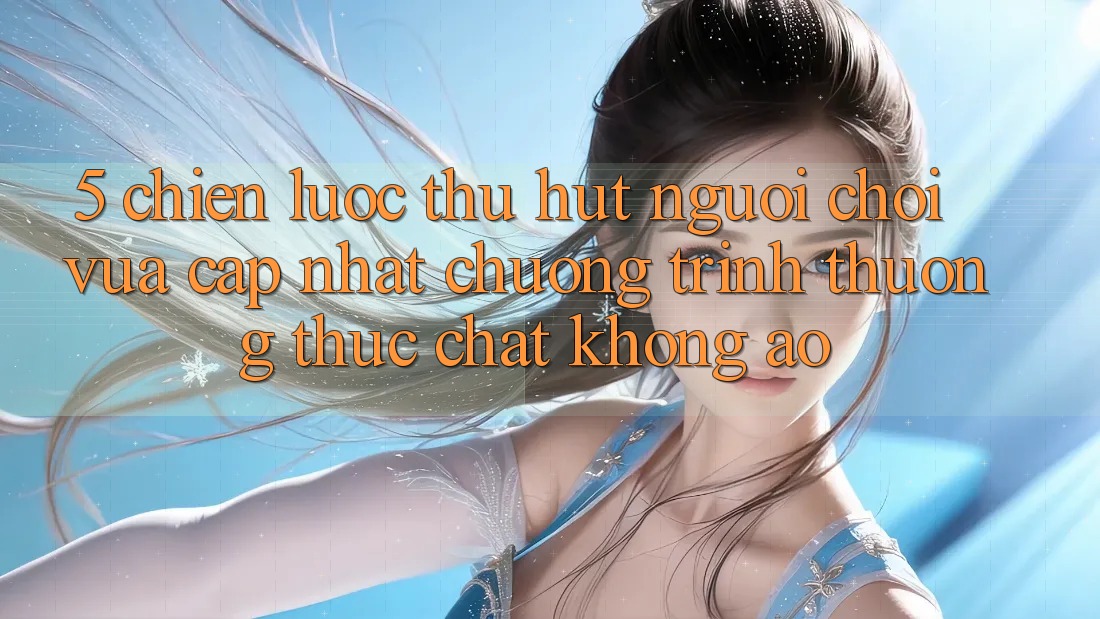 5. Chiến Lược Thu Hút Người Chơi Vừa cập nhật: Chương trình thưởng Thực Chất, Không Ảo 5. Chiến Lược Thu Hút Người Chơi Vừa cập nhật: Chương trình thưởng Thực Chất, Không Ảo