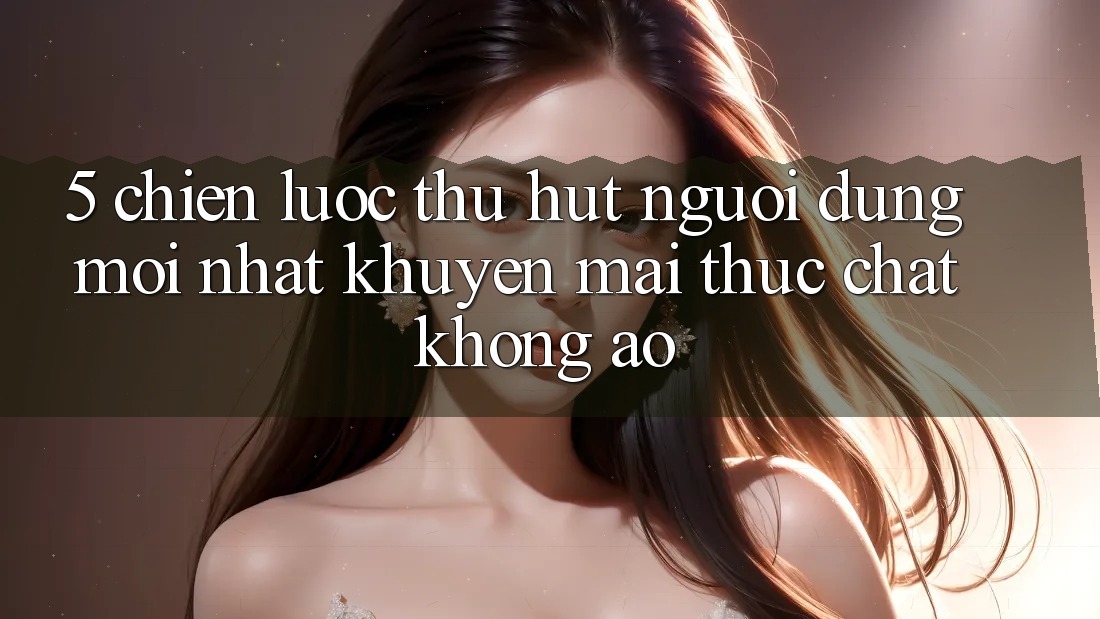5. Chiến Lược Thu Hút Người dùng Mới nhất: Khuyến Mãi Thực Chất, Không Ảo 5. Chiến Lược Thu Hút Người dùng Mới nhất: Khuyến Mãi Thực Chất, Không Ảo