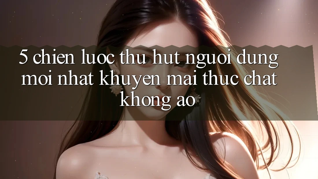 5. Chiến Lược Thu Hút Người dùng Mới nhất: Khuyến Mãi Thực Chất, Không Ảo 5. Chiến Lược Thu Hút Người dùng Mới nhất: Khuyến Mãi Thực Chất, Không Ảo