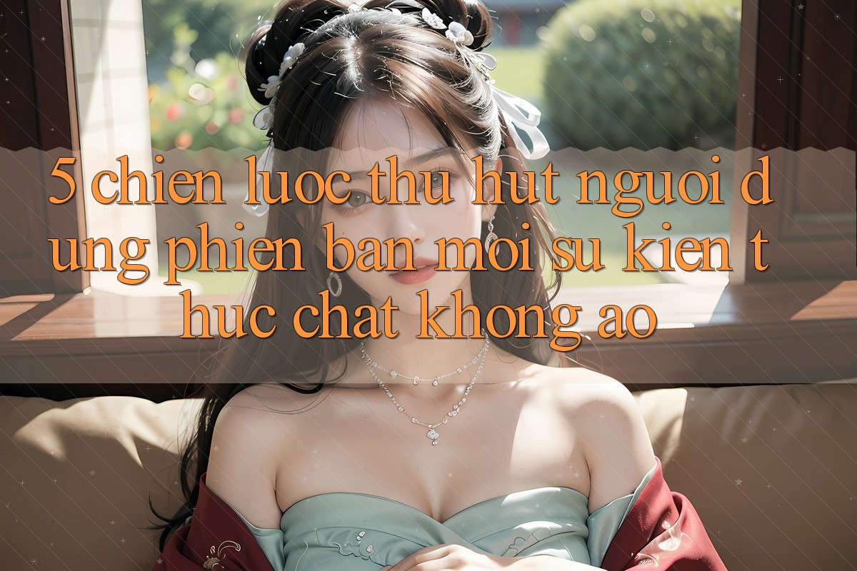 5. Chiến Lược Thu Hút Người dùng Phiên bản mới: Sự kiện Thực Chất, Không Ảo 5. Chiến Lược Thu Hút Người dùng Phiên bản mới: Sự kiện Thực Chất, Không Ảo