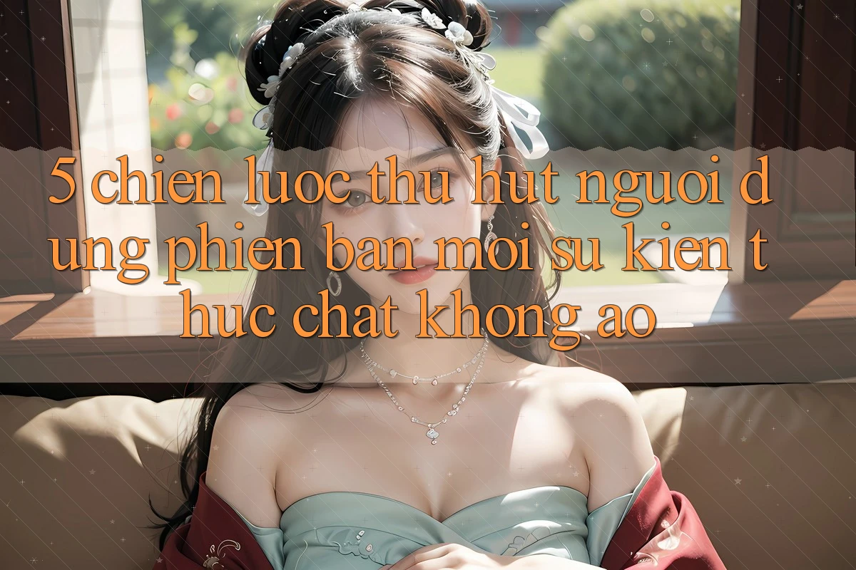 5. Chiến Lược Thu Hút Người dùng Phiên bản mới: Sự kiện Thực Chất, Không Ảo 5. Chiến Lược Thu Hút Người dùng Phiên bản mới: Sự kiện Thực Chất, Không Ảo