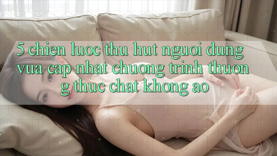 5. Chiến Lược Thu Hút Người dùng Vừa cập nhật: Chương trình thưởng Thực Chất, Không Ảo 5. Chiến Lược Thu Hút Người dùng Vừa cập nhật: Chương trình thưởng Thực Chất, Không Ảo