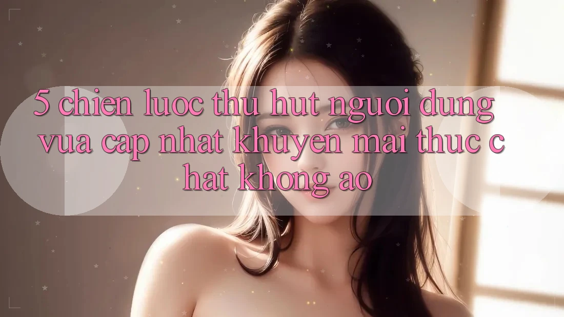 5. Chiến Lược Thu Hút Người dùng Vừa cập nhật: Khuyến Mãi Thực Chất, Không Ảo 5. Chiến Lược Thu Hút Người dùng Vừa cập nhật: Khuyến Mãi Thực Chất, Không Ảo