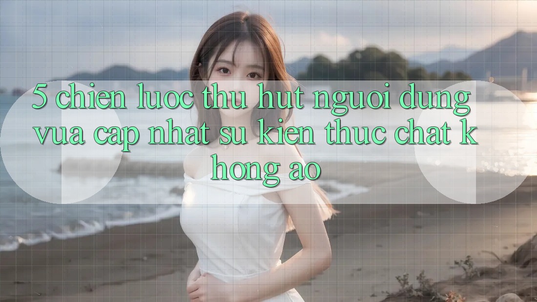 5. Chiến Lược Thu Hút Người dùng Vừa cập nhật: Sự kiện Thực Chất, Không Ảo 5. Chiến Lược Thu Hút Người dùng Vừa cập nhật: Sự kiện Thực Chất, Không Ảo