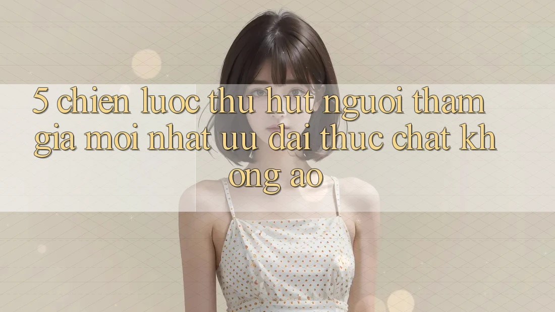 5. Chiến Lược Thu Hút Người tham gia Mới nhất: Ưu đãi Thực Chất, Không Ảo 5. Chiến Lược Thu Hút Người tham gia Mới nhất: Ưu đãi Thực Chất, Không Ảo