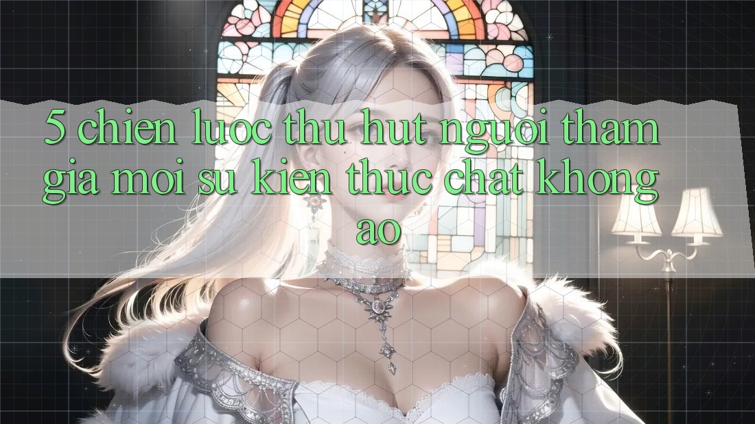 5. Chiến Lược Thu Hút Người tham gia Mới: Sự kiện Thực Chất, Không Ảo