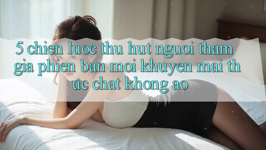 5. Chiến Lược Thu Hút Người tham gia Phiên bản mới: Khuyến Mãi Thực Chất, Không Ảo 5. Chiến Lược Thu Hút Người tham gia Phiên bản mới: Khuyến Mãi Thực Chất, Không Ảo