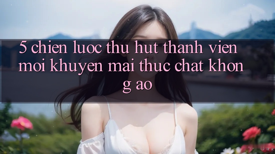 5. Chiến Lược Thu Hút Thành viên Mới: Khuyến Mãi Thực Chất, Không Ảo 5. Chiến Lược Thu Hút Thành viên Mới: Khuyến Mãi Thực Chất, Không Ảo