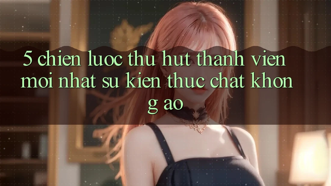5. Chiến Lược Thu Hút Thành viên Mới nhất: Sự kiện Thực Chất, Không Ảo 5. Chiến Lược Thu Hút Thành viên Mới nhất: Sự kiện Thực Chất, Không Ảo