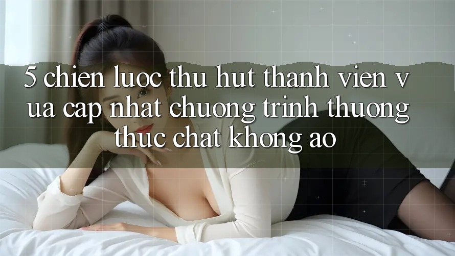 5. Chiến Lược Thu Hút Thành viên Vừa cập nhật: Chương trình thưởng Thực Chất, Không Ảo 5. Chiến Lược Thu Hút Thành viên Vừa cập nhật: Chương trình thưởng Thực Chất, Không Ảo