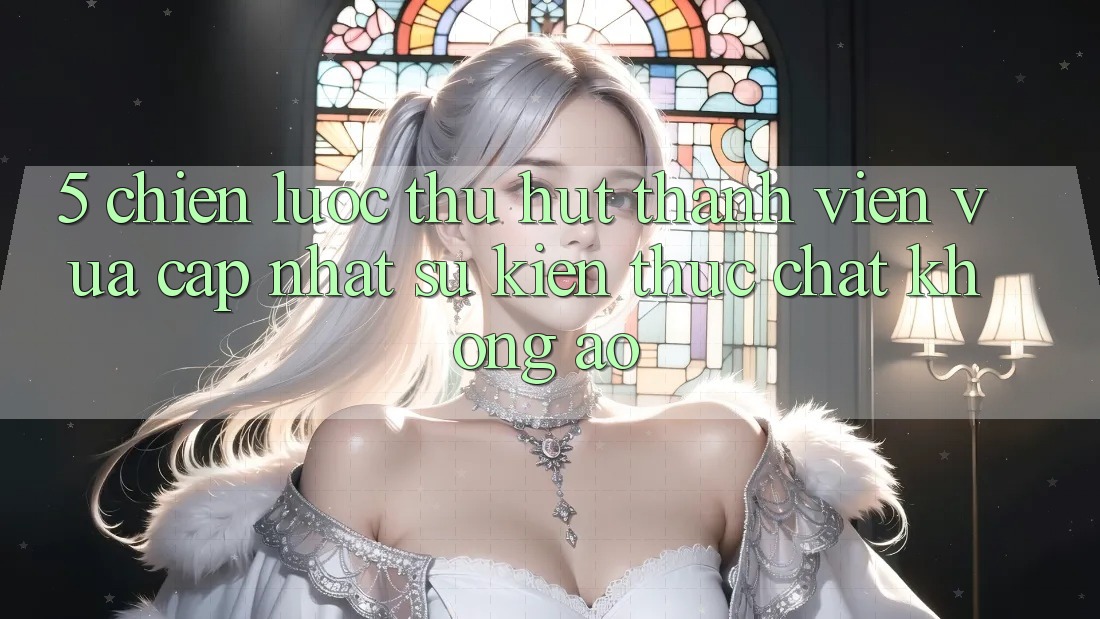 5. Chiến Lược Thu Hút Thành viên Vừa cập nhật: Sự kiện Thực Chất, Không Ảo 5. Chiến Lược Thu Hút Thành viên Vừa cập nhật: Sự kiện Thực Chất, Không Ảo