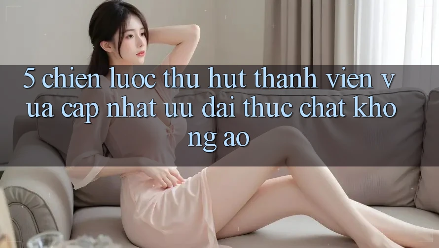 5. Chiến Lược Thu Hút Thành viên Vừa cập nhật: Ưu đãi Thực Chất, Không Ảo 5. Chiến Lược Thu Hút Thành viên Vừa cập nhật: Ưu đãi Thực Chất, Không Ảo