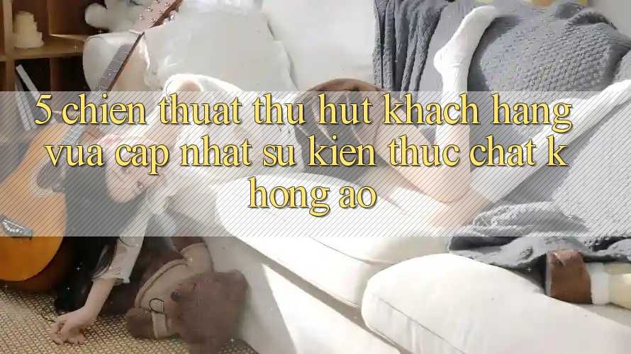 5. Chiến thuật Thu Hút Khách hàng Vừa cập nhật: Sự kiện Thực Chất, Không Ảo 5. Chiến thuật Thu Hút Khách hàng Vừa cập nhật: Sự kiện Thực Chất, Không Ảo