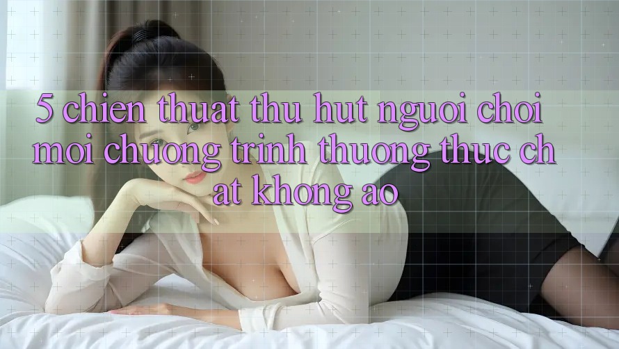 5. Chiến thuật Thu Hút Người Chơi Mới: Chương trình thưởng Thực Chất, Không Ảo
