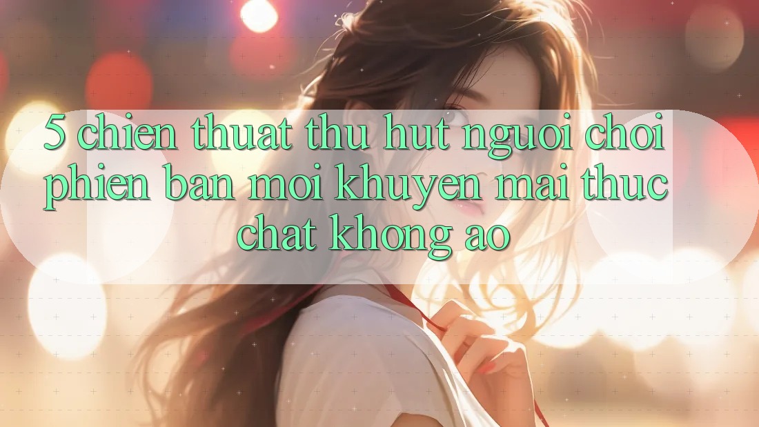 5. Chiến thuật Thu Hút Người Chơi Phiên bản mới: Khuyến Mãi Thực Chất, Không Ảo 5. Chiến thuật Thu Hút Người Chơi Phiên bản mới: Khuyến Mãi Thực Chất, Không Ảo