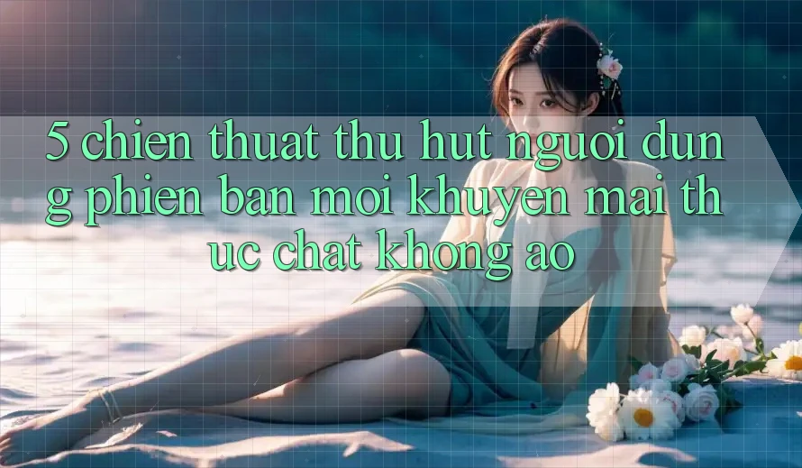 5. Chiến thuật Thu Hút Người dùng Phiên bản mới: Khuyến Mãi Thực Chất, Không Ảo 5. Chiến thuật Thu Hút Người dùng Phiên bản mới: Khuyến Mãi Thực Chất, Không Ảo