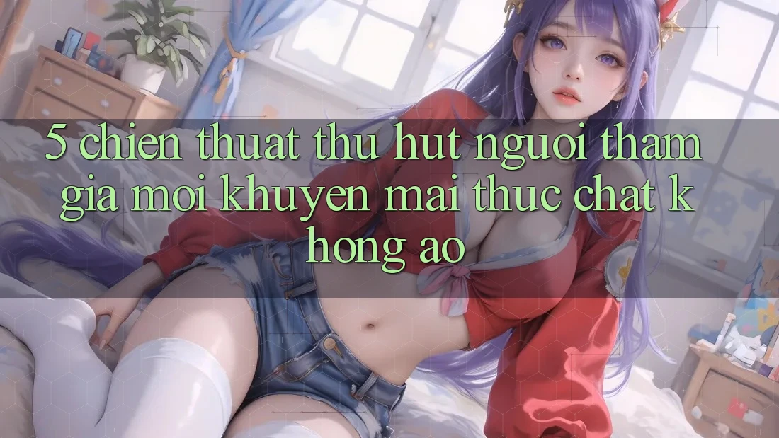 5. Chiến thuật Thu Hút Người tham gia Mới: Khuyến Mãi Thực Chất, Không Ảo 5. Chiến thuật Thu Hút Người tham gia Mới: Khuyến Mãi Thực Chất, Không Ảo
