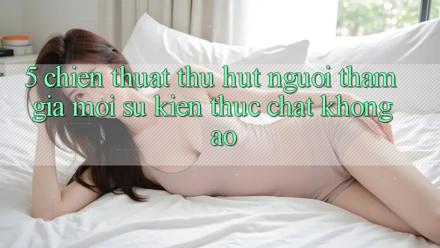 5. Chiến thuật Thu Hút Người tham gia Mới: Sự kiện Thực Chất, Không Ảo