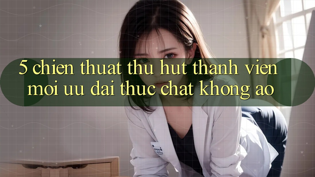 5. Chiến thuật Thu Hút Thành viên Mới: Ưu đãi Thực Chất, Không Ảo 5. Chiến thuật Thu Hút Thành viên Mới: Ưu đãi Thực Chất, Không Ảo