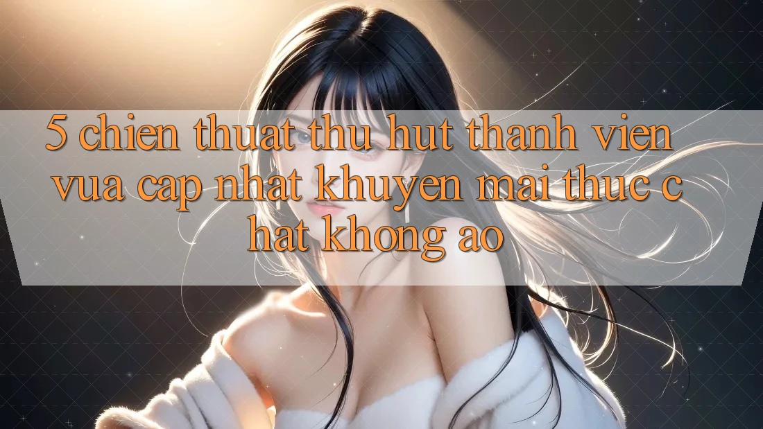 5. Chiến thuật Thu Hút Thành viên Vừa cập nhật: Khuyến Mãi Thực Chất, Không Ảo 5. Chiến thuật Thu Hút Thành viên Vừa cập nhật: Khuyến Mãi Thực Chất, Không Ảo