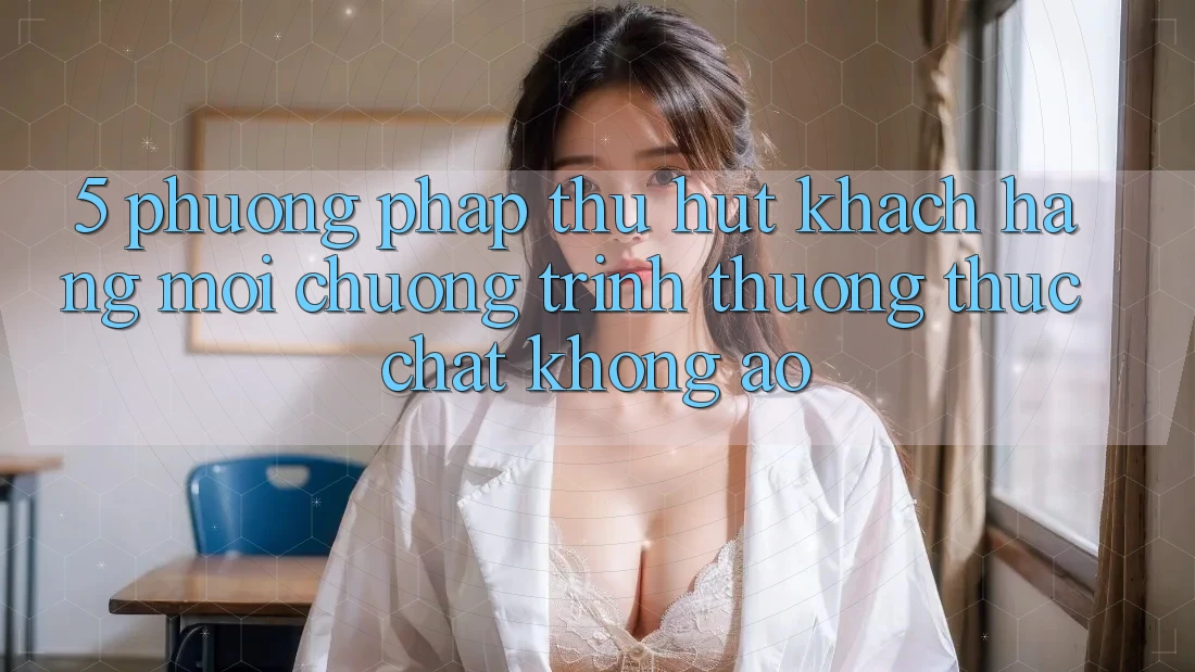 5. Phương pháp Thu Hút Khách hàng Mới: Chương trình thưởng Thực Chất, Không Ảo 5. Phương pháp Thu Hút Khách hàng Mới: Chương trình thưởng Thực Chất, Không Ảo