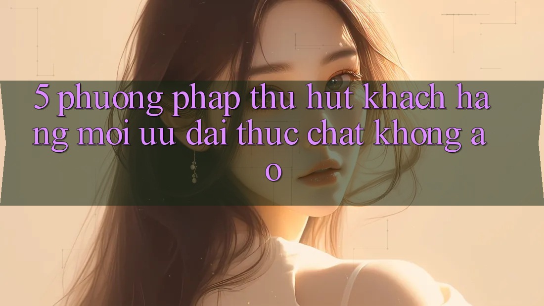 5. Phương pháp Thu Hút Khách hàng Mới: Ưu đãi Thực Chất, Không Ảo 5. Phương pháp Thu Hút Khách hàng Mới: Ưu đãi Thực Chất, Không Ảo