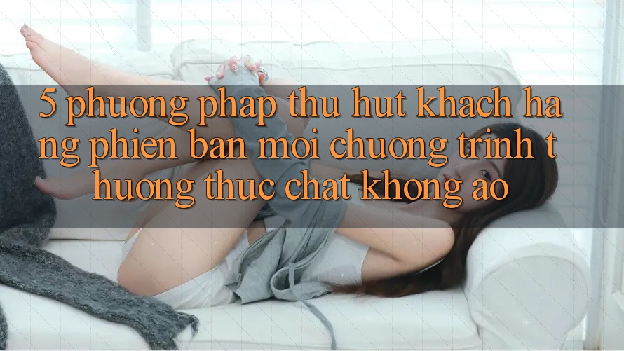 5. Phương pháp Thu Hút Khách hàng Phiên bản mới: Chương trình thưởng Thực Chất, Không Ảo 5. Phương pháp Thu Hút Khách hàng Phiên bản mới: Chương trình thưởng Thực Chất, Không Ảo