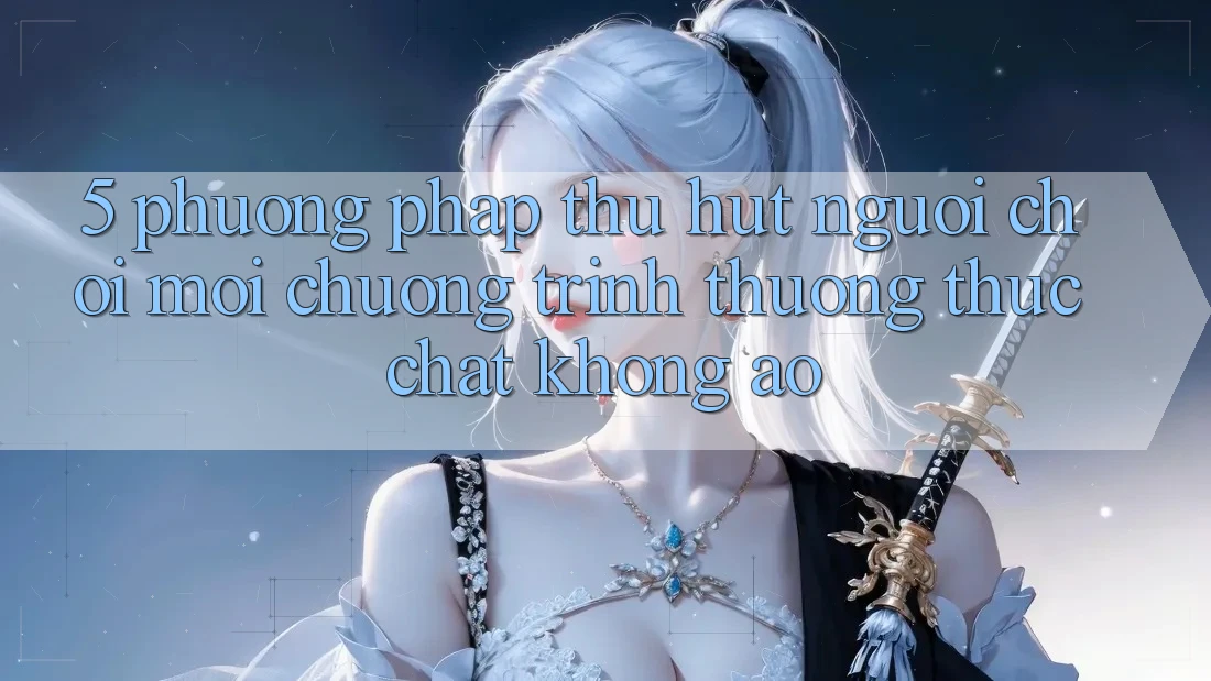 5. Phương pháp Thu Hút Người Chơi Mới: Chương trình thưởng Thực Chất, Không Ảo