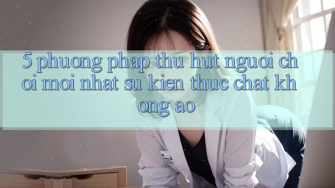 5. Phương pháp Thu Hút Người Chơi Mới nhất: Sự kiện Thực Chất, Không Ảo