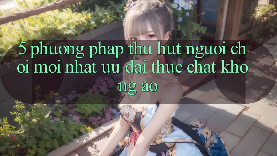 5. Phương pháp Thu Hút Người Chơi Mới nhất: Ưu đãi Thực Chất, Không Ảo 5. Phương pháp Thu Hút Người Chơi Mới nhất: Ưu đãi Thực Chất, Không Ảo
