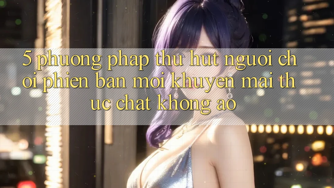 5. Phương pháp Thu Hút Người Chơi Phiên bản mới: Khuyến Mãi Thực Chất, Không Ảo 5. Phương pháp Thu Hút Người Chơi Phiên bản mới: Khuyến Mãi Thực Chất, Không Ảo