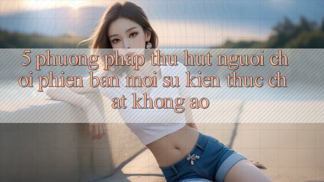 5. Phương pháp Thu Hút Người Chơi Phiên bản mới: Sự kiện Thực Chất, Không Ảo 5. Phương pháp Thu Hút Người Chơi Phiên bản mới: Sự kiện Thực Chất, Không Ảo
